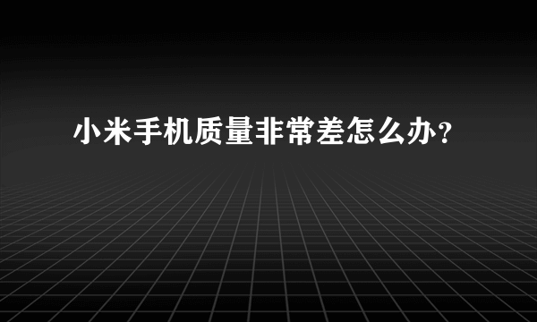 小米手机质量非常差怎么办？