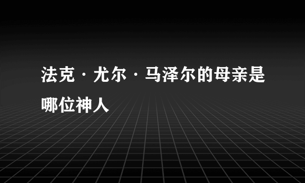 法克·尤尔·马泽尔的母亲是哪位神人