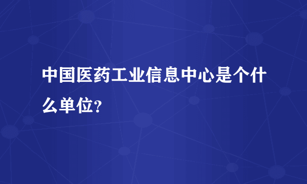 中国医药工业信息中心是个什么单位？