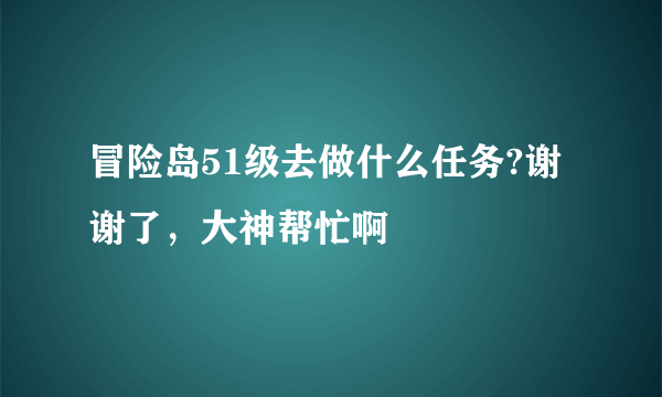 冒险岛51级去做什么任务?谢谢了，大神帮忙啊