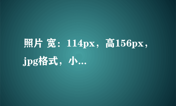 照片 宽：114px，高156px，jpg格式，小于50K 请懂照片制作的同学帮吗了.QQ358034628在线等哈.