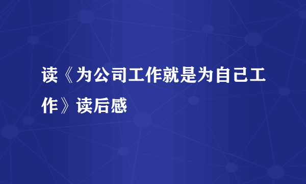 读《为公司工作就是为自己工作》读后感