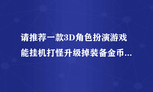 请推荐一款3D角色扮演游戏能挂机打怪升级掉装备金币交易的？