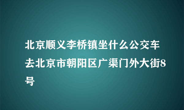 北京顺义李桥镇坐什么公交车去北京市朝阳区广渠门外大街8号