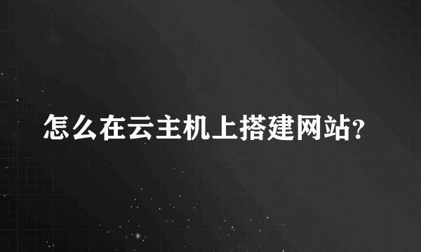 怎么在云主机上搭建网站？