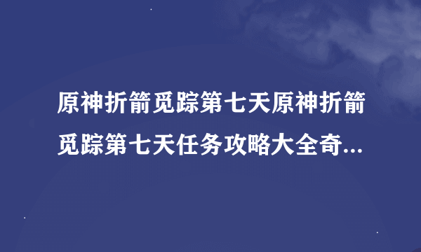 原神折箭觅踪第七天原神折箭觅踪第七天任务攻略大全奇怪的丘丘人第七天任务收集流程攻略