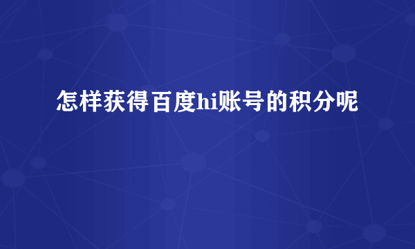 怎样获得百度hi账号的积分呢