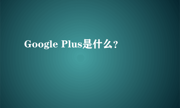 Google Plus是什么？