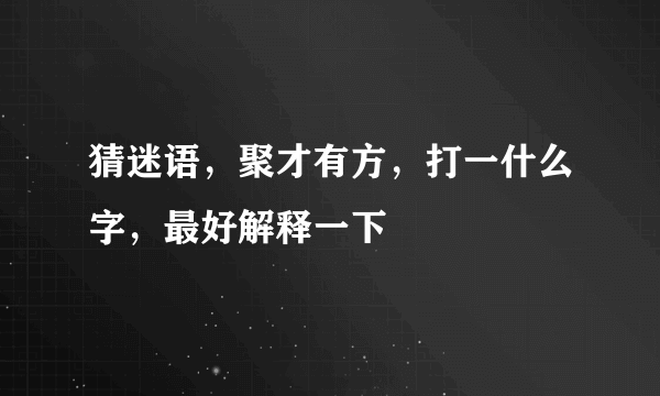 猜迷语，聚才有方，打一什么字，最好解释一下