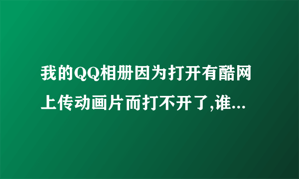 我的QQ相册因为打开有酷网上传动画片而打不开了,谁能告诉我怎么办?