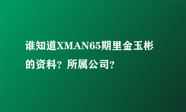 谁知道XMAN65期里金玉彬的资料？所属公司？