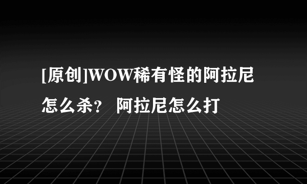 [原创]WOW稀有怪的阿拉尼怎么杀？ 阿拉尼怎么打