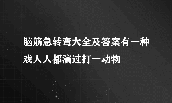 脑筋急转弯大全及答案有一种戏人人都演过打一动物