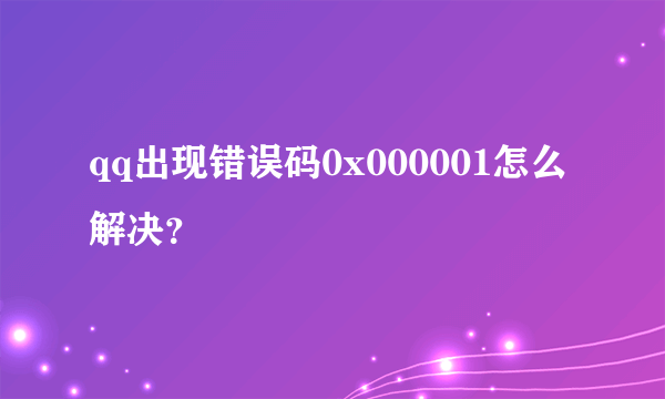 qq出现错误码0x000001怎么解决？