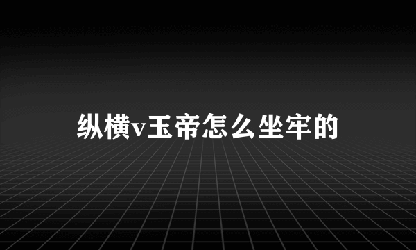 纵横v玉帝怎么坐牢的