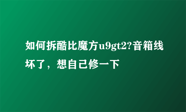 如何拆酷比魔方u9gt2?音箱线坏了，想自己修一下