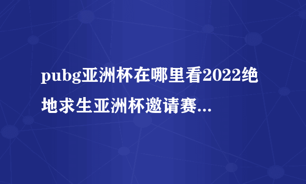 pubg亚洲杯在哪里看2022绝地求生亚洲杯邀请赛赛程说明