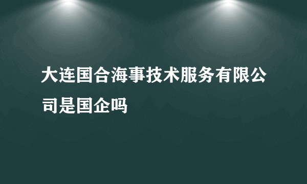 大连国合海事技术服务有限公司是国企吗