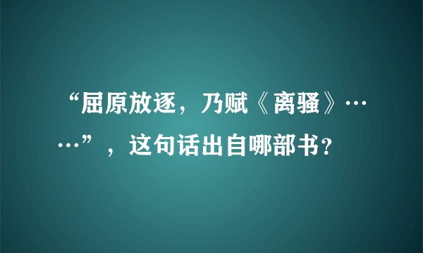 “屈原放逐，乃赋《离骚》……”，这句话出自哪部书？