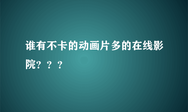 谁有不卡的动画片多的在线影院？？？