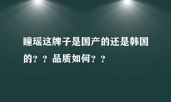 瞳瑶这牌子是国产的还是韩国的？？品质如何？？