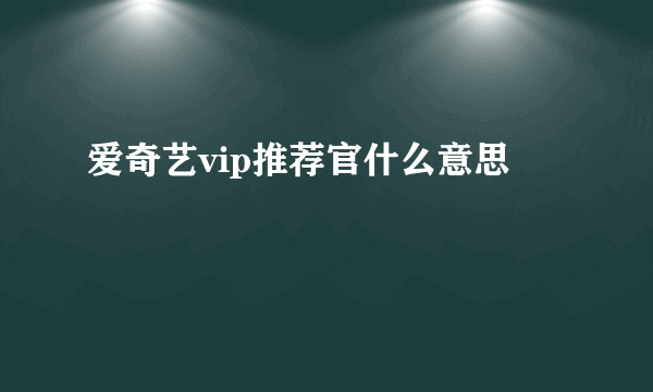 爱奇艺vip推荐官什么意思