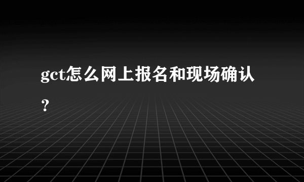 gct怎么网上报名和现场确认？