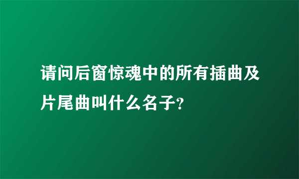 请问后窗惊魂中的所有插曲及片尾曲叫什么名子？