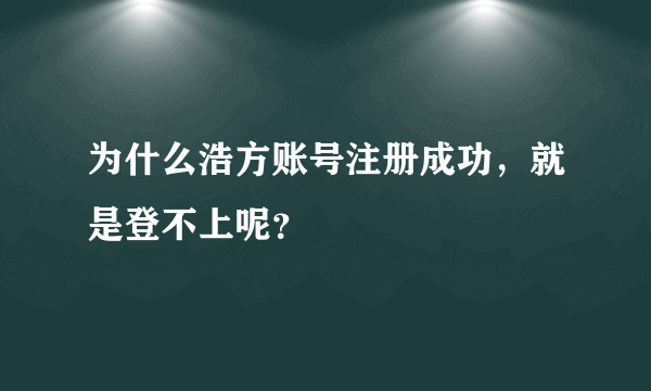 为什么浩方账号注册成功，就是登不上呢？