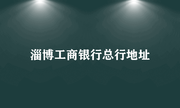 淄博工商银行总行地址