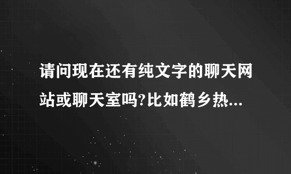 请问现在还有纯文字的聊天网站或聊天室吗?比如鹤乡热线之类的.最好是全国的.其它也可.无毒的.