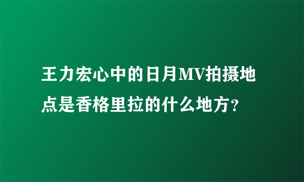 王力宏心中的日月MV拍摄地点是香格里拉的什么地方？