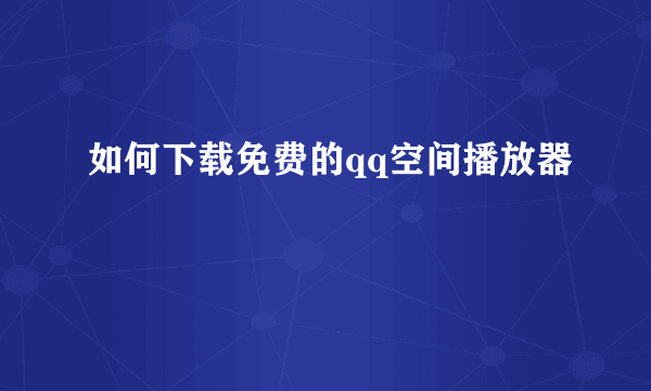 如何下载免费的qq空间播放器