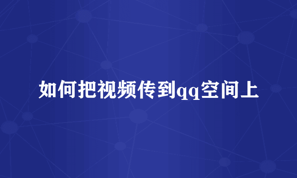 如何把视频传到qq空间上