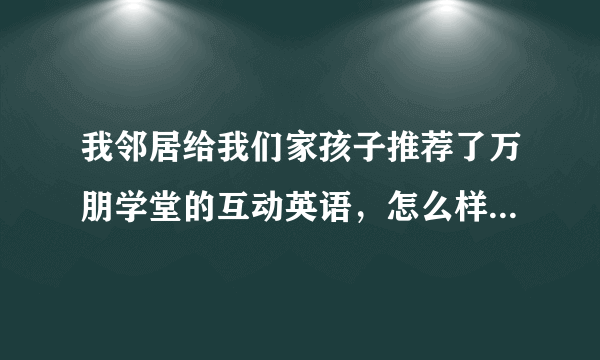 我邻居给我们家孩子推荐了万朋学堂的互动英语，怎么样，好不好用？有什么优势吗？