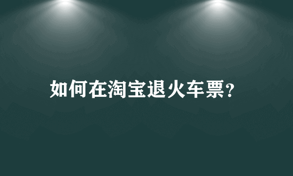 如何在淘宝退火车票？