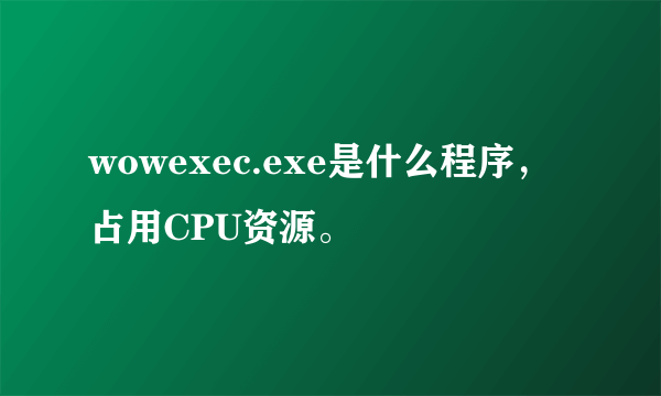 wowexec.exe是什么程序，占用CPU资源。