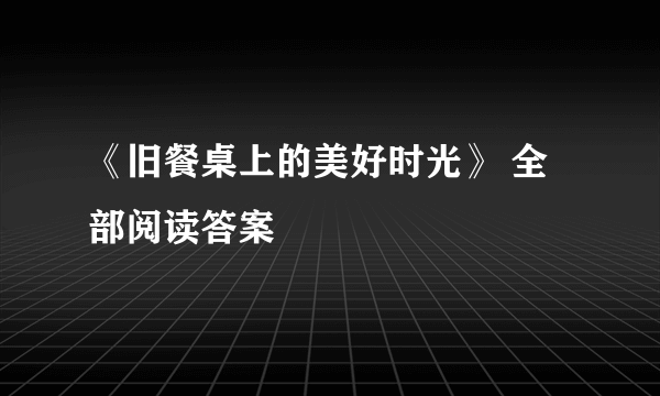 《旧餐桌上的美好时光》 全部阅读答案