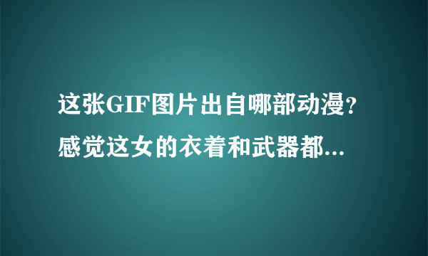 这张GIF图片出自哪部动漫？感觉这女的衣着和武器都好像空轨的艾丝蒂尔