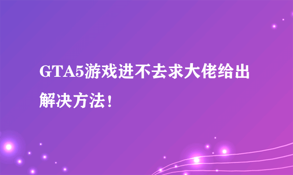 GTA5游戏进不去求大佬给出解决方法！