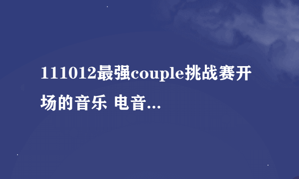 111012最强couple挑战赛开场的音乐 电音的那个 歌名是什么