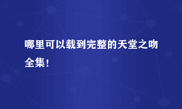 哪里可以载到完整的天堂之吻全集！