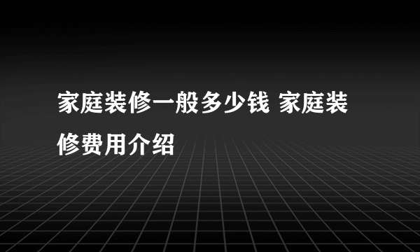 家庭装修一般多少钱 家庭装修费用介绍