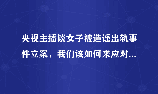 央视主播谈女子被造谣出轨事件立案，我们该如何来应对网络暴力？