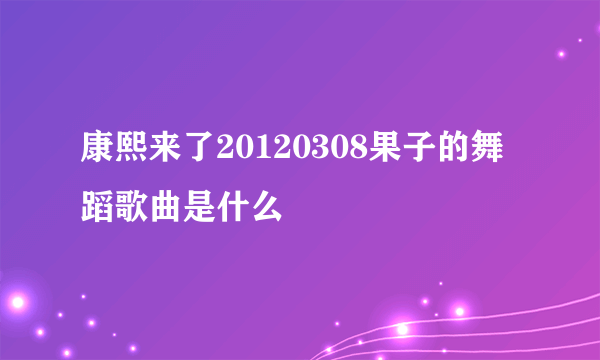 康熙来了20120308果子的舞蹈歌曲是什么