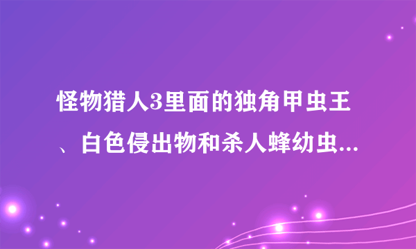 怪物猎人3里面的独角甲虫王、白色侵出物和杀人蜂幼虫怎么得到？