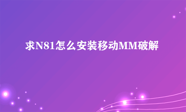 求N81怎么安装移动MM破解