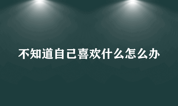 不知道自己喜欢什么怎么办