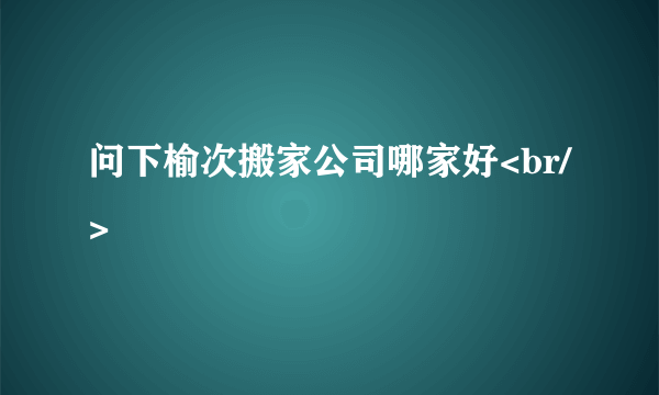 问下榆次搬家公司哪家好<br/>