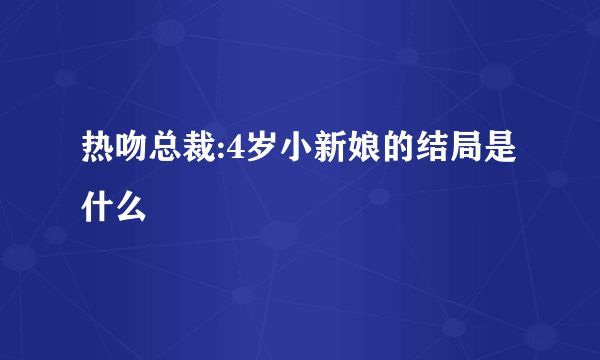 热吻总裁:4岁小新娘的结局是什么